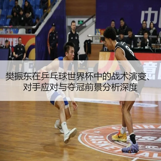 樊振东在乒乓球世界杯中的战术演变、对手应对与夺冠前景分析深度