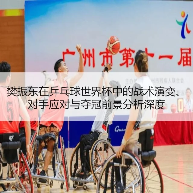 樊振东在乒乓球世界杯中的战术演变、对手应对与夺冠前景分析深度